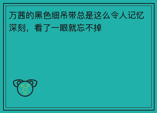 万茜的黑色细吊带总是这么令人记忆深刻，看了一眼就忘不掉