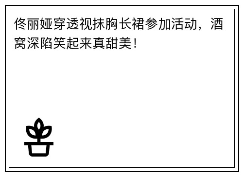 佟丽娅穿透视抹胸长裙参加活动,酒窝深陷笑起来真甜美!